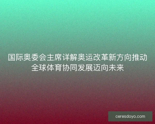 国际奥委会主席详解奥运改革新方向推动全球体育协同发展迈向未来