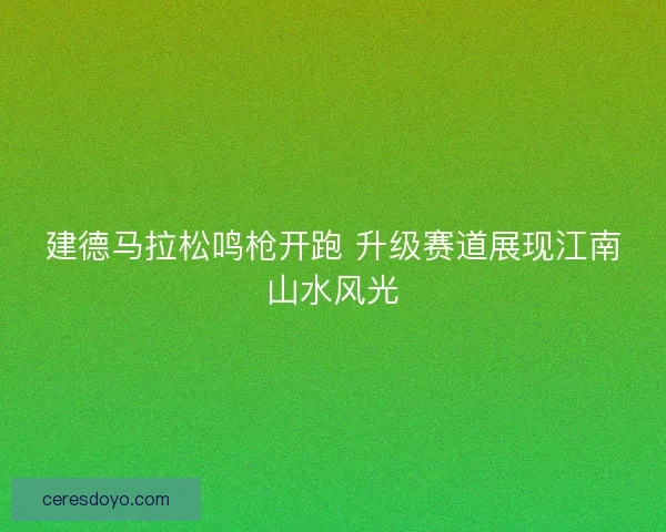 建德马拉松鸣枪开跑 升级赛道展现江南山水风光