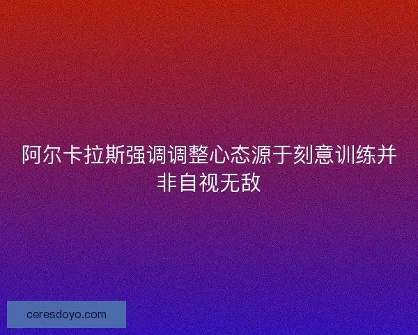 阿尔卡拉斯强调调整心态源于刻意训练并非自视无敌