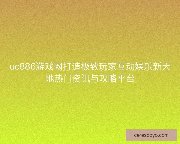uc886游戏网打造极致玩家互动娱乐新天地热门资讯与攻略平台